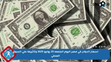أسعار الدولار في مصر اليوم الجمعة 25 يوليو 2025 وتأثيرها على السوق المحلي